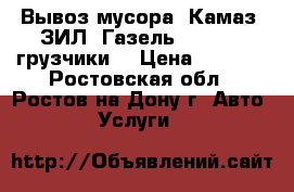 Вывоз мусора. Камаз. ЗИЛ. Газель. 24 / 7. грузчики. › Цена ­ 1 500 - Ростовская обл., Ростов-на-Дону г. Авто » Услуги   
